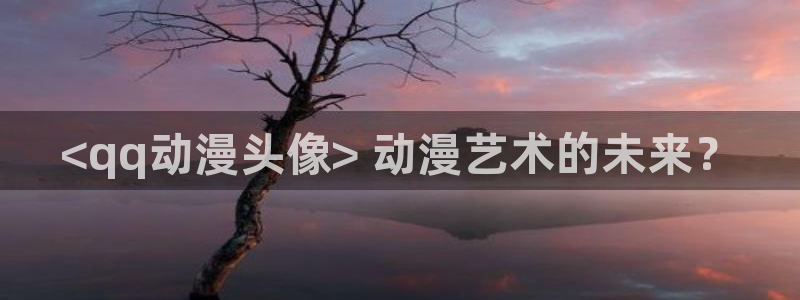 age动漫网上看：<qq动漫头像> 动漫艺术的未来？