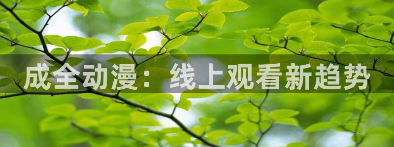 age动漫网上看：成全动漫：线上观看新趋势