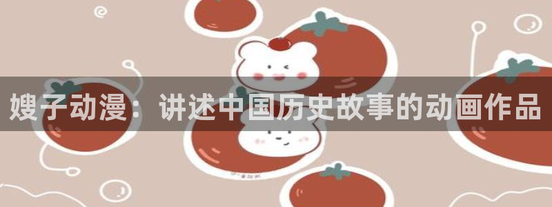 age动漫网上看：嫂子动漫：讲述中国历史故事的动画作品