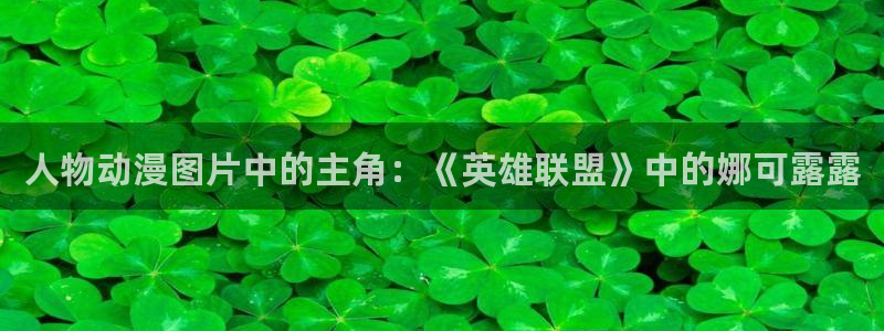 colamanage漫画官网：人物动漫图片中的主角：《英雄联盟》中的娜可露露