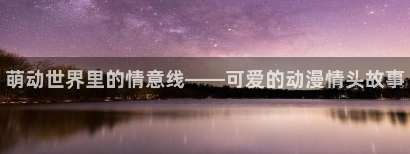 age动漫网上看：萌动世界里的情意线——可爱的动漫情头故事