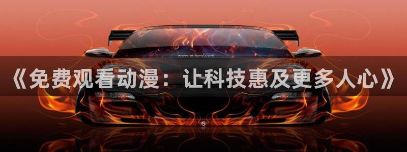 managereader漫画官网入口：《免费观看动漫：让科技惠及更多人心》