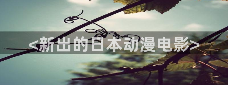 age动漫官网版入口：<新出的日本动漫电影>