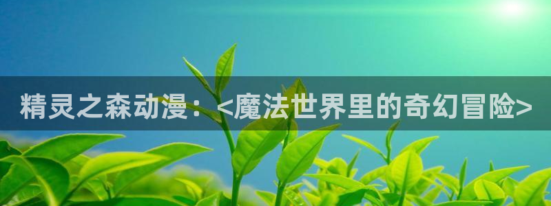 lovestage漫画免费阅读：精灵之森动漫：<魔法世界里的奇幻冒险>