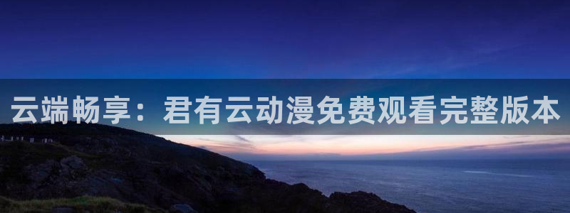 age动漫网下载：云端畅享：君有云动漫免费观看完整版本