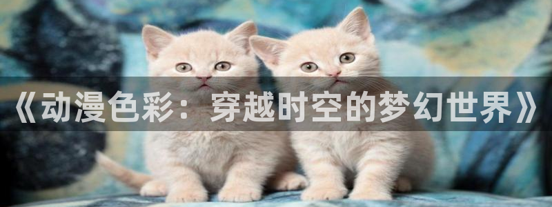 拷贝漫画 copymanager.ory网站：《动漫色彩：穿越时空的梦幻世界》