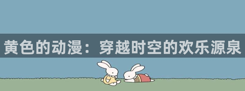 age动漫网上看：黄色的动漫：穿越时空的欢乐源泉
