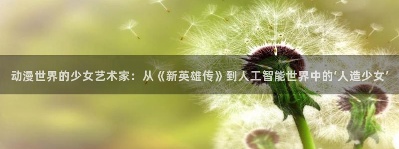 colamanage漫画：动漫世界的少女艺术家：从《新英雄传》到人工智能世界中的‘人造少女’