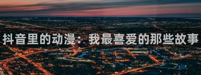age动漫樱花：抖音里的动漫：我最喜爱的那些故事