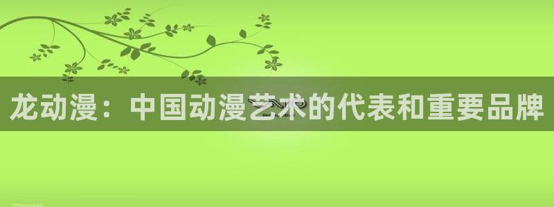 age动漫官网网址：龙动漫：中国动漫艺术的代表和重要品牌
