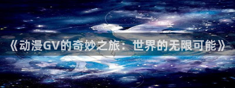 age动漫网官网入口：《动漫GV的奇妙之旅：世界的无限可能》