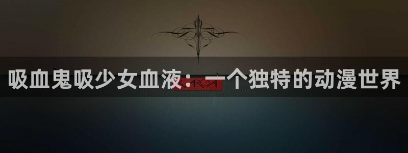age动漫网：吸血鬼吸少女血液：一个独特的动漫世界
