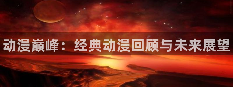 age动漫专注动漫的门户网站：动漫巅峰：经典动漫回顾与未来展望