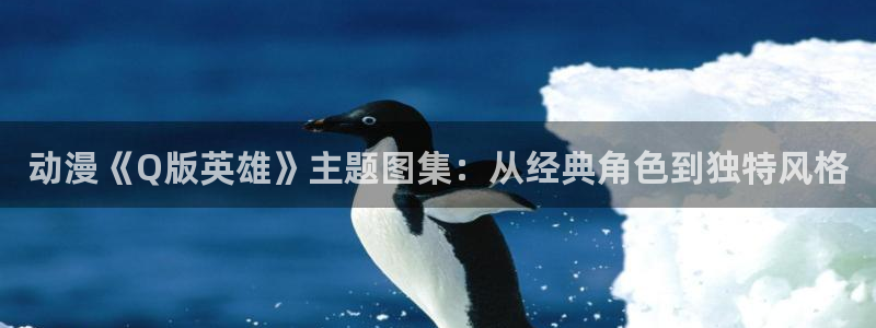 拷贝漫画 copymanager.ory网站：动漫《Q版英雄》主题图集：从经典角色到独特风格