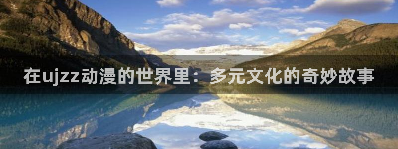 age动漫正版网：在ujzz动漫的世界里：多元文化的奇妙故事