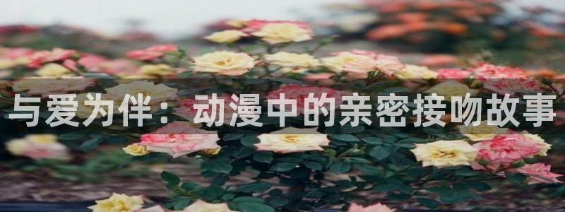 age动漫网：与爱为伴：动漫中的亲密接吻故事