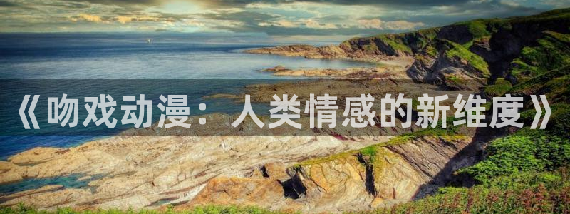 age动漫官网在线入口：《吻戏动漫：人类情感的新维度》